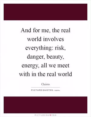 And for me, the real world involves everything: risk, danger, beauty, energy, all we meet with in the real world Picture Quote #1