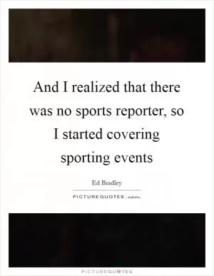 And I realized that there was no sports reporter, so I started covering sporting events Picture Quote #1