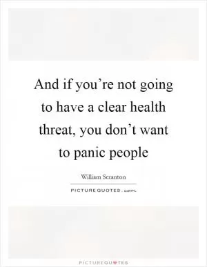 And if you’re not going to have a clear health threat, you don’t want to panic people Picture Quote #1