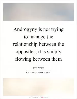 Androgyny is not trying to manage the relationship between the opposites; it is simply flowing between them Picture Quote #1