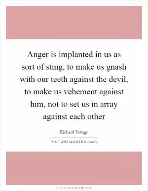 Anger is implanted in us as sort of sting, to make us gnash with our teeth against the devil, to make us vehement against him, not to set us in array against each other Picture Quote #1