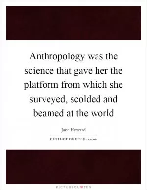 Anthropology was the science that gave her the platform from which she surveyed, scolded and beamed at the world Picture Quote #1