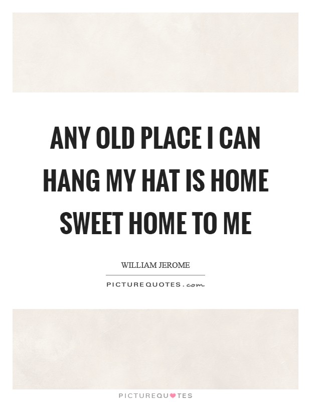 Any old place I can hang my hat is home sweet home to me Picture Quote #1