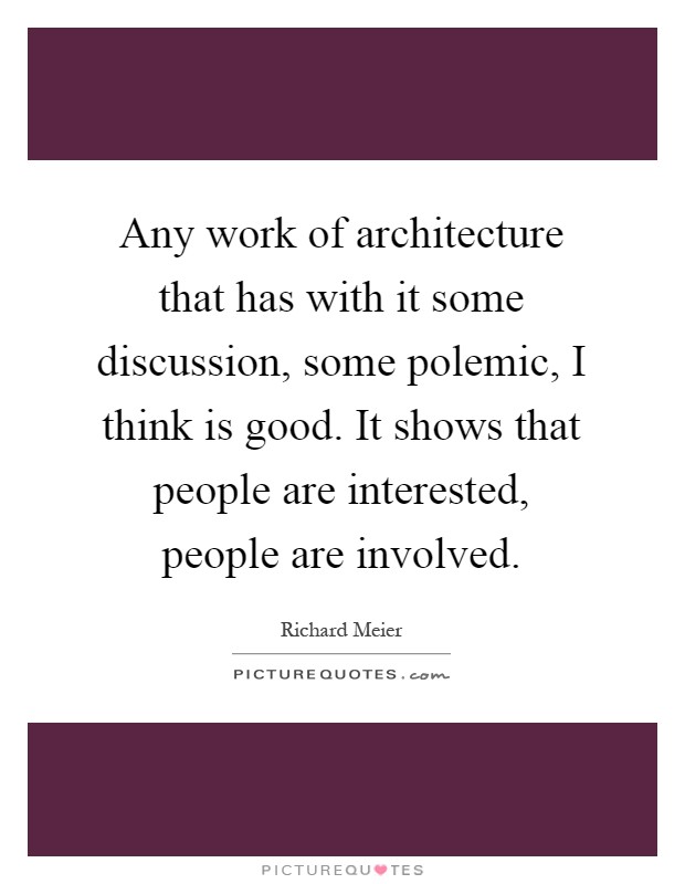 Any work of architecture that has with it some discussion, some polemic, I think is good. It shows that people are interested, people are involved Picture Quote #1