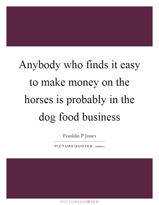 Anybody who finds it easy to make money on the horses is probably in the dog food business Picture Quote #1