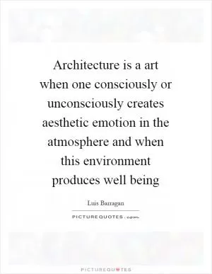 Architecture is a art when one consciously or unconsciously creates aesthetic emotion in the atmosphere and when this environment produces well being Picture Quote #1