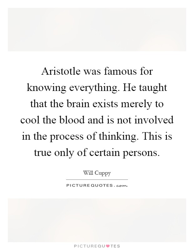 Aristotle was famous for knowing everything. He taught that the brain exists merely to cool the blood and is not involved in the process of thinking. This is true only of certain persons Picture Quote #1