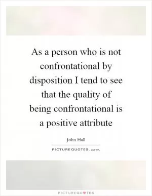 As a person who is not confrontational by disposition I tend to see that the quality of being confrontational is a positive attribute Picture Quote #1