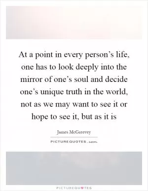 At a point in every person’s life, one has to look deeply into the mirror of one’s soul and decide one’s unique truth in the world, not as we may want to see it or hope to see it, but as it is Picture Quote #1