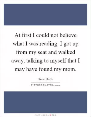 At first I could not believe what I was reading. I got up from my seat and walked away, talking to myself that I may have found my mom Picture Quote #1