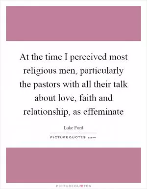 At the time I perceived most religious men, particularly the pastors with all their talk about love, faith and relationship, as effeminate Picture Quote #1