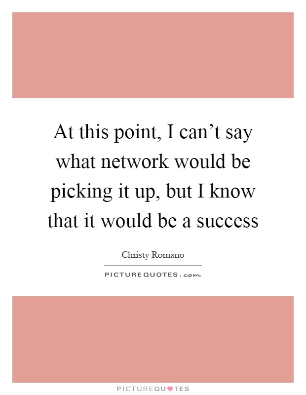 At this point, I can't say what network would be picking it up, but I know that it would be a success Picture Quote #1