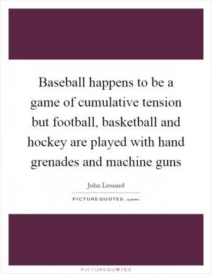 Baseball happens to be a game of cumulative tension but football, basketball and hockey are played with hand grenades and machine guns Picture Quote #1