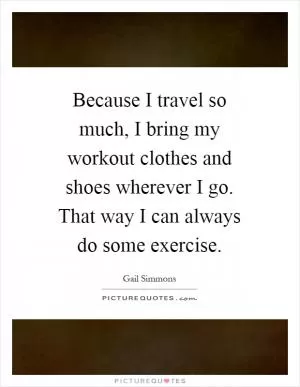 Because I travel so much, I bring my workout clothes and shoes wherever I go. That way I can always do some exercise Picture Quote #1