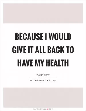 Because I would give it all back to have my health Picture Quote #1