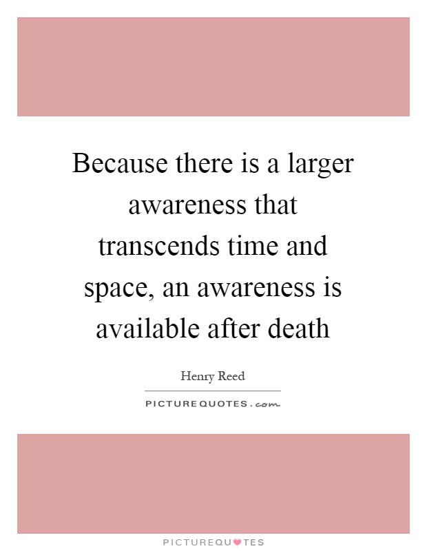 Because there is a larger awareness that transcends time and space, an awareness is available after death Picture Quote #1