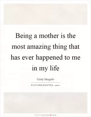Being a mother is the most amazing thing that has ever happened to me in my life Picture Quote #1