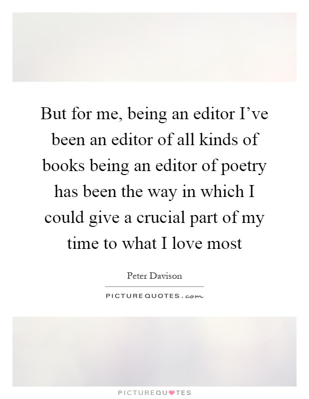 But for me, being an editor I've been an editor of all kinds of books being an editor of poetry has been the way in which I could give a crucial part of my time to what I love most Picture Quote #1