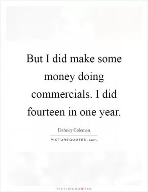 But I did make some money doing commercials. I did fourteen in one year Picture Quote #1