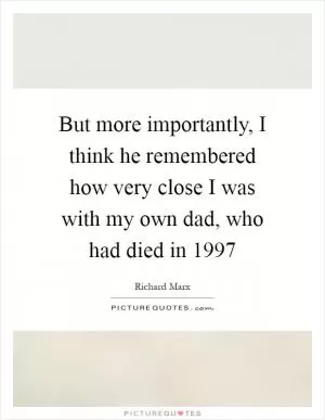 But more importantly, I think he remembered how very close I was with my own dad, who had died in 1997 Picture Quote #1