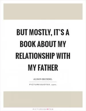 But mostly, it’s a book about my relationship with my father Picture Quote #1