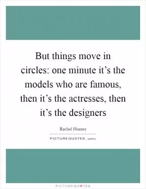 But things move in circles: one minute it’s the models who are famous, then it’s the actresses, then it’s the designers Picture Quote #1
