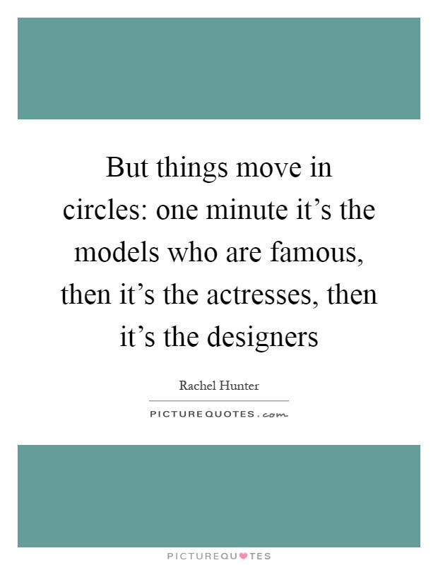 But things move in circles: one minute it's the models who are famous, then it's the actresses, then it's the designers Picture Quote #1