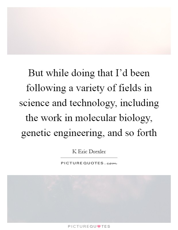 But while doing that I'd been following a variety of fields in science and technology, including the work in molecular biology, genetic engineering, and so forth Picture Quote #1