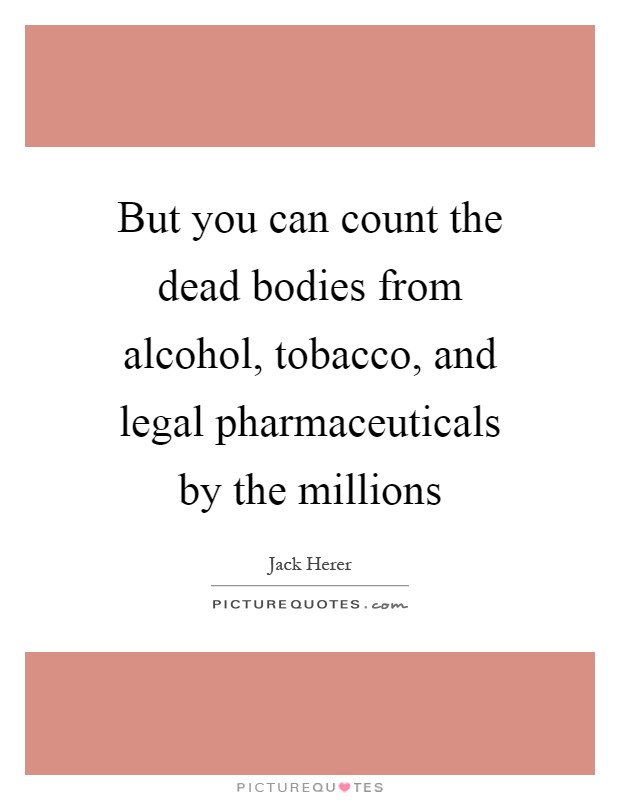 But you can count the dead bodies from alcohol, tobacco, and legal pharmaceuticals by the millions Picture Quote #1