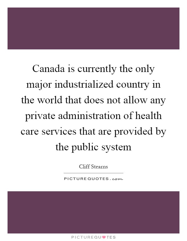 Canada is currently the only major industrialized country in the world that does not allow any private administration of health care services that are provided by the public system Picture Quote #1