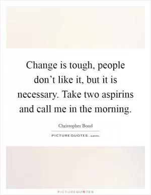 Change is tough, people don’t like it, but it is necessary. Take two aspirins and call me in the morning Picture Quote #1