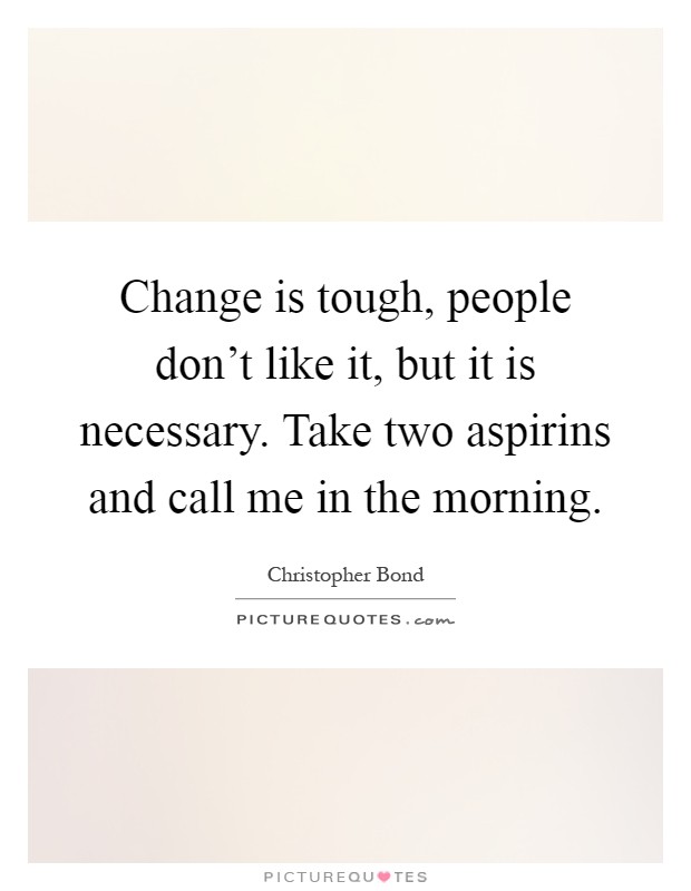 Change is tough, people don't like it, but it is necessary. Take two aspirins and call me in the morning Picture Quote #1