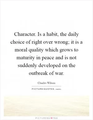 Character. Is a habit, the daily choice of right over wrong; it is a moral quality which grows to maturity in peace and is not suddenly developed on the outbreak of war Picture Quote #1