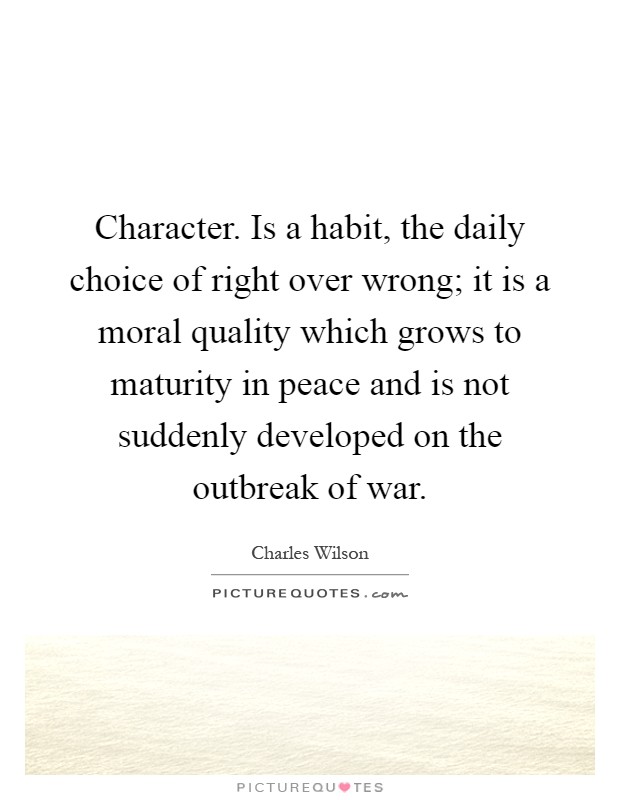Character. Is a habit, the daily choice of right over wrong; it is a moral quality which grows to maturity in peace and is not suddenly developed on the outbreak of war Picture Quote #1