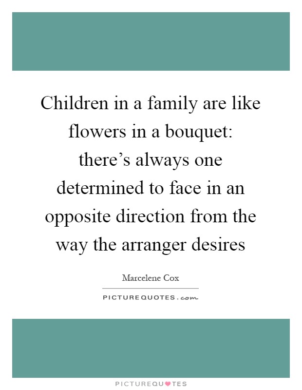 Children in a family are like flowers in a bouquet: there's always one determined to face in an opposite direction from the way the arranger desires Picture Quote #1