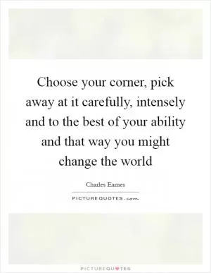 Choose your corner, pick away at it carefully, intensely and to the best of your ability and that way you might change the world Picture Quote #1