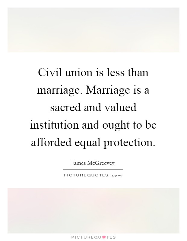 Civil union is less than marriage. Marriage is a sacred and valued institution and ought to be afforded equal protection Picture Quote #1