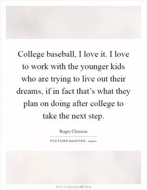 College baseball, I love it. I love to work with the younger kids who are trying to live out their dreams, if in fact that’s what they plan on doing after college to take the next step Picture Quote #1