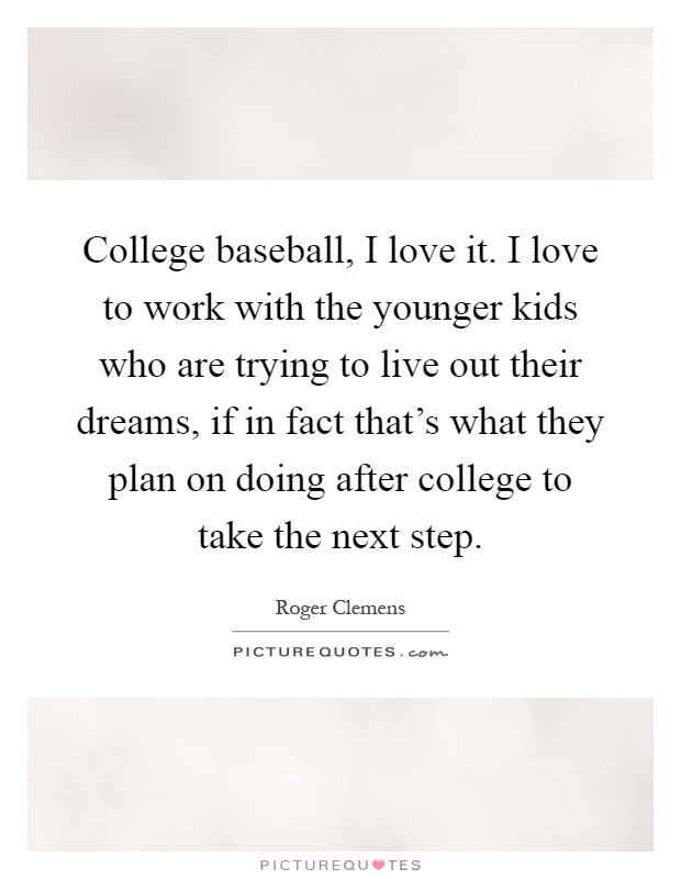 College baseball, I love it. I love to work with the younger kids who are trying to live out their dreams, if in fact that's what they plan on doing after college to take the next step Picture Quote #1