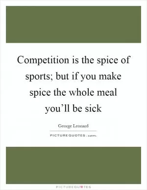 Competition is the spice of sports; but if you make spice the whole meal you’ll be sick Picture Quote #1