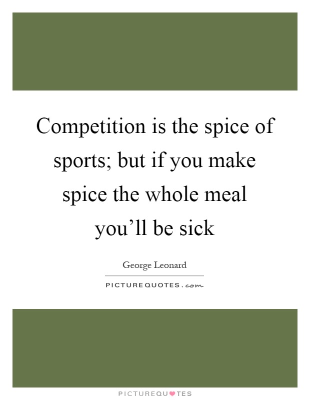Competition is the spice of sports; but if you make spice the whole meal you'll be sick Picture Quote #1