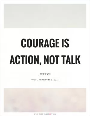 Courage is action, not talk Picture Quote #1