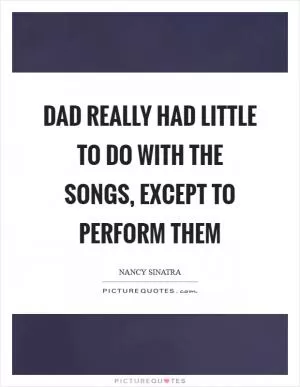 Dad really had little to do with the songs, except to perform them Picture Quote #1
