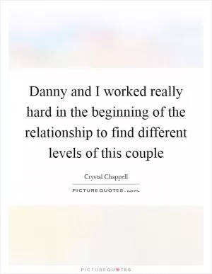 Danny and I worked really hard in the beginning of the relationship to find different levels of this couple Picture Quote #1