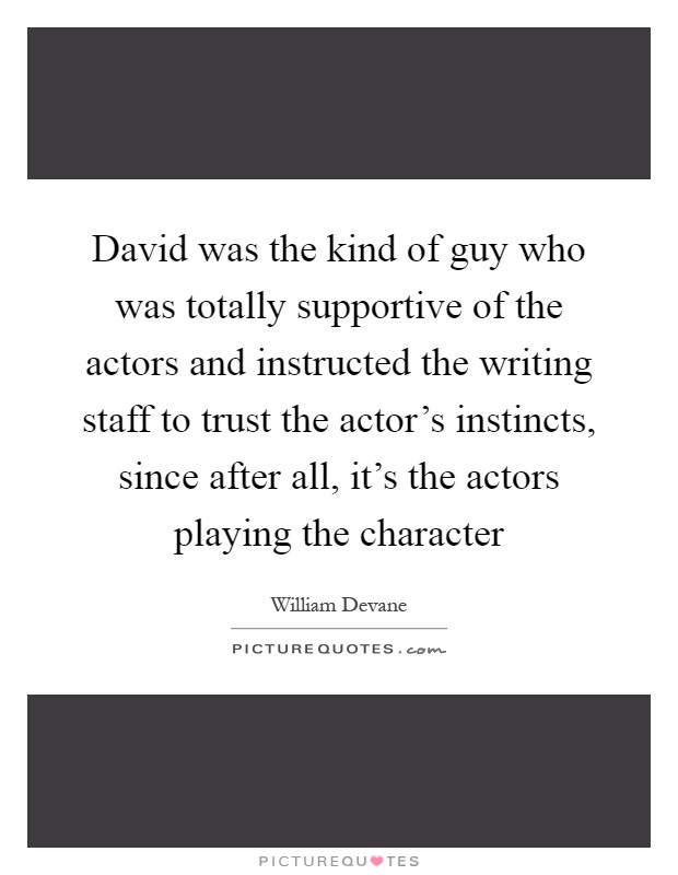 David was the kind of guy who was totally supportive of the actors and instructed the writing staff to trust the actor's instincts, since after all, it's the actors playing the character Picture Quote #1