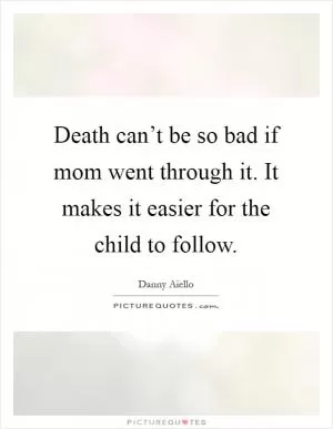 Death can’t be so bad if mom went through it. It makes it easier for the child to follow Picture Quote #1