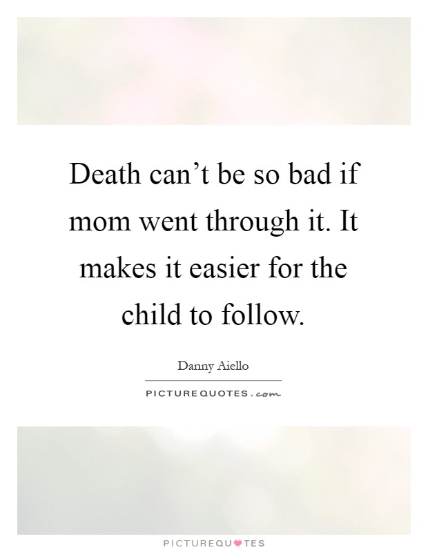 Death can't be so bad if mom went through it. It makes it easier for the child to follow Picture Quote #1