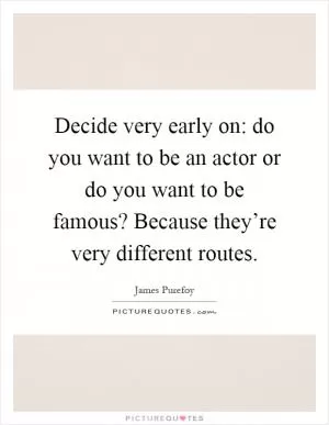 Decide very early on: do you want to be an actor or do you want to be famous? Because they’re very different routes Picture Quote #1