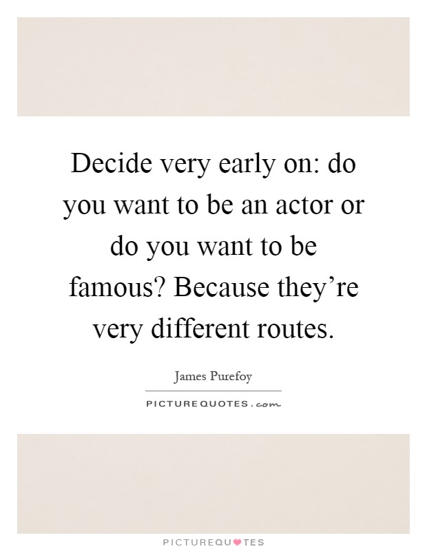 Decide very early on: do you want to be an actor or do you want to be famous? Because they're very different routes Picture Quote #1