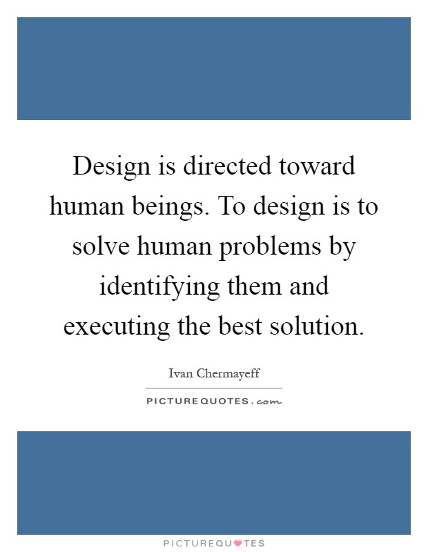 Design is directed toward human beings. To design is to solve human problems by identifying them and executing the best solution Picture Quote #1